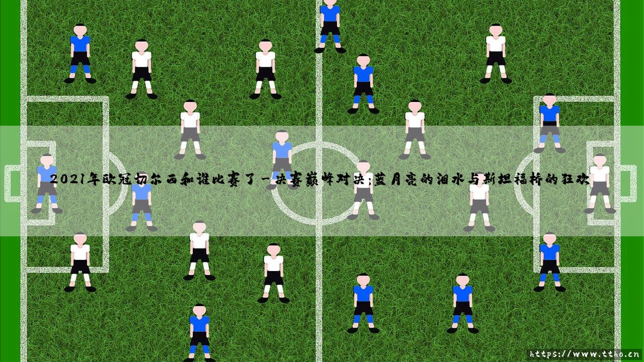 2021年欧冠切尔西和谁比赛了?蓝军传奇夺冠之路回顾-第3张图片-天体号 2021年欧冠切尔西和谁比赛了?蓝军传奇夺冠之路回顾-第3张图片-天体号