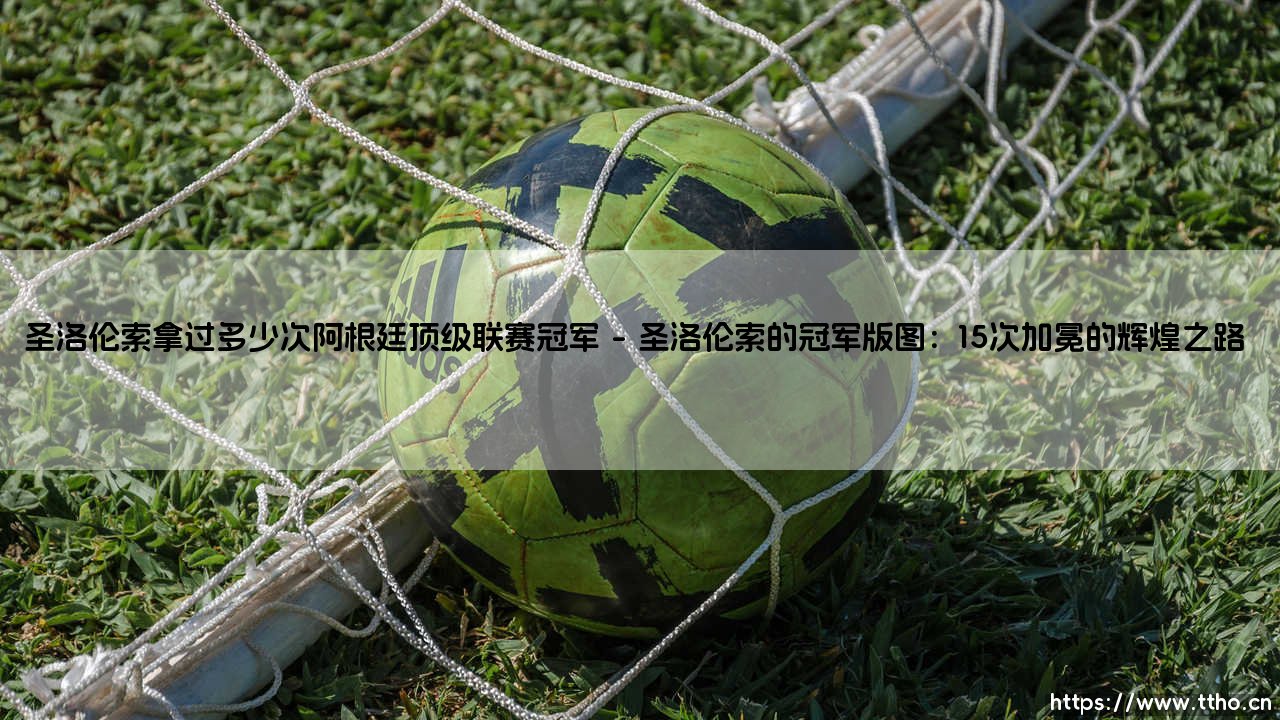 圣洛伦索拿过多少次阿根廷顶级联赛冠军?探秘这支百年豪门的辉煌历史-第1张图片-天体号 圣洛伦索拿过多少次阿根廷顶级联赛冠军?探秘这支百年豪门的辉煌历史-第1张图片-天体号