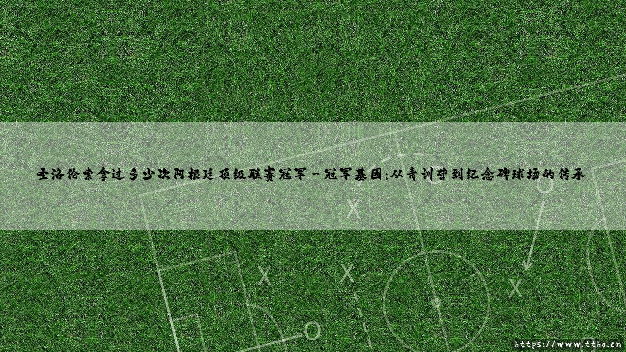 圣洛伦索拿过多少次阿根廷顶级联赛冠军?探秘这支百年豪门的辉煌历史-第3张图片-天体号 圣洛伦索拿过多少次阿根廷顶级联赛冠军?探秘这支百年豪门的辉煌历史-第3张图片-天体号