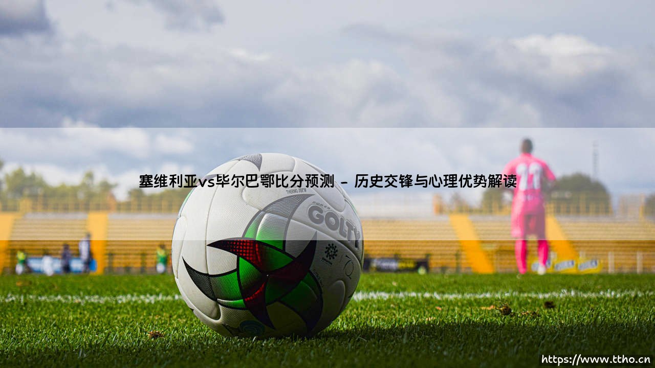 塞维利亚vs毕尔巴鄂比分预测:战术对决与历史交锋全解析-第2张图片-天体号 塞维利亚vs毕尔巴鄂比分预测:战术对决与历史交锋全解析-第2张图片-天体号