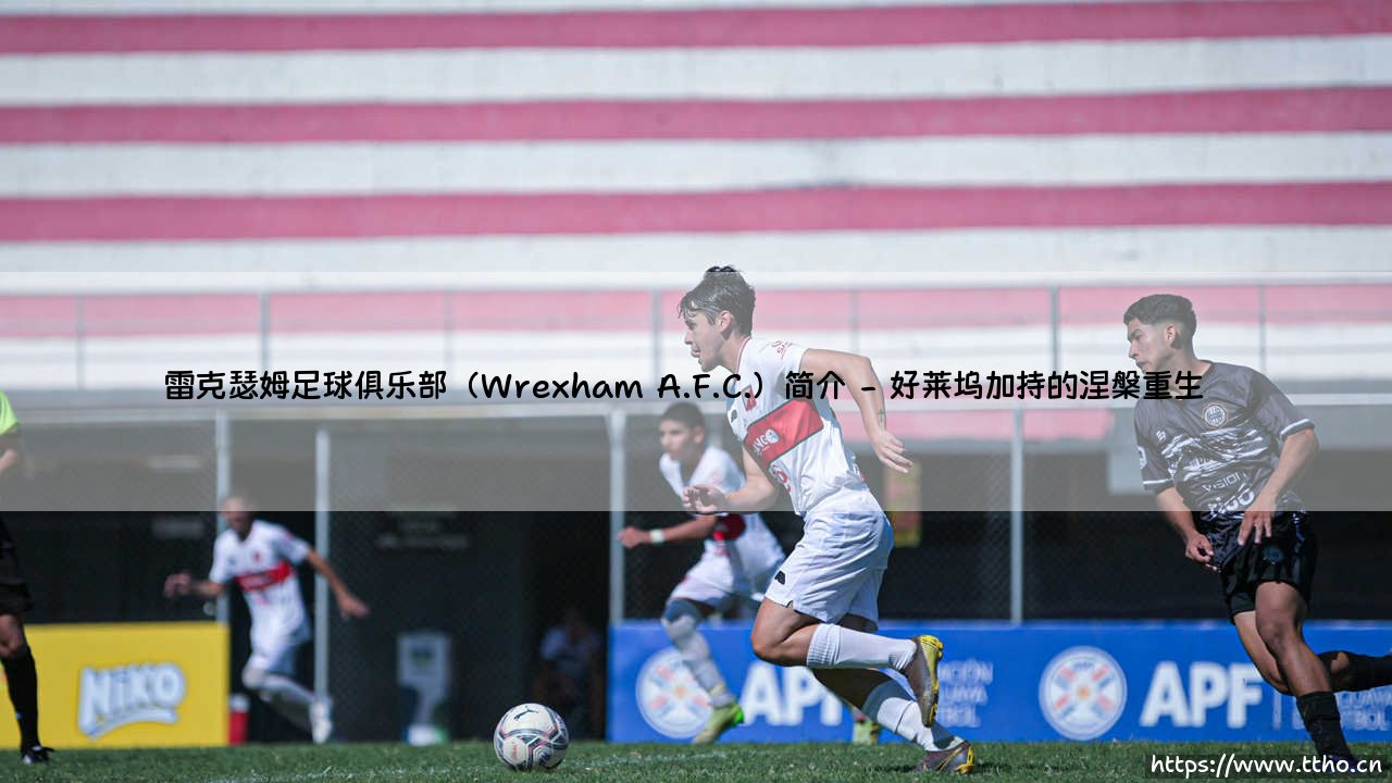 雷克瑟姆足球俱乐部（Wrexham A.F.C.）是什么？——「红龙军团」的百年传奇与重生-第2张图片-天体号