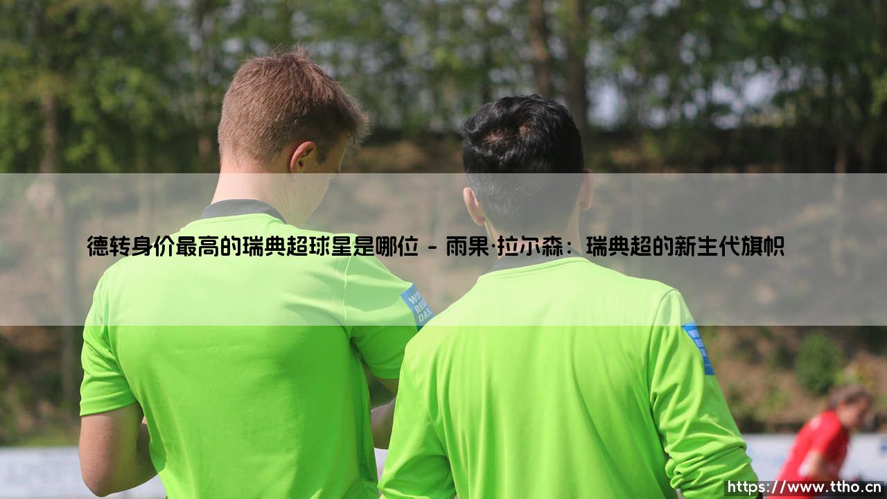 德转身价最高的瑞典超球星是哪位?揭秘北欧足坛的宝藏-第1张图片-天体号 德转身价最高的瑞典超球星是哪位?揭秘北欧足坛的宝藏-第1张图片-天体号