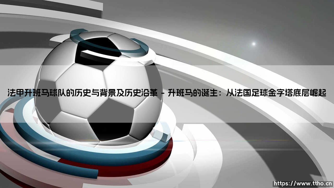 法甲升班马球队的历史与背景及历史沿革深度分析-第1张图片-天体号 法甲升班马球队的历史与背景及历史沿革深度分析-第1张图片-天体号