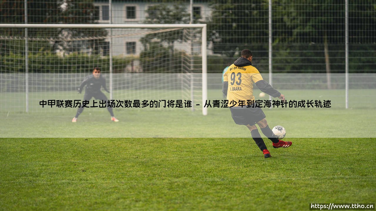 中甲联赛传奇门将:揭秘中甲联赛历史上出场次数最多的守门员-第2张图片-天体号 中甲联赛传奇门将:揭秘中甲联赛历史上出场次数最多的守门员-第2张图片-天体号