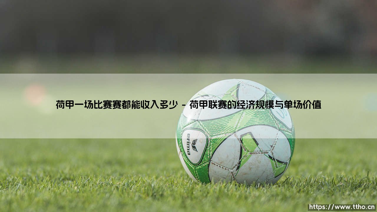 荷甲一场比赛赛都能收入多少?揭秘荷甲单场赛事的商业价值与收入构成-第1张图片-天体号 荷甲一场比赛赛都能收入多少?揭秘荷甲单场赛事的商业价值与收入构成-第1张图片-天体号