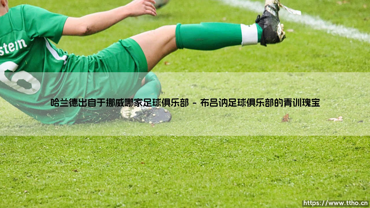 哈兰德出自于挪威哪家足球俱乐部?揭秘巨星的青训起源-第1张图片-天体号 哈兰德出自于挪威哪家足球俱乐部?揭秘巨星的青训起源-第1张图片-天体号