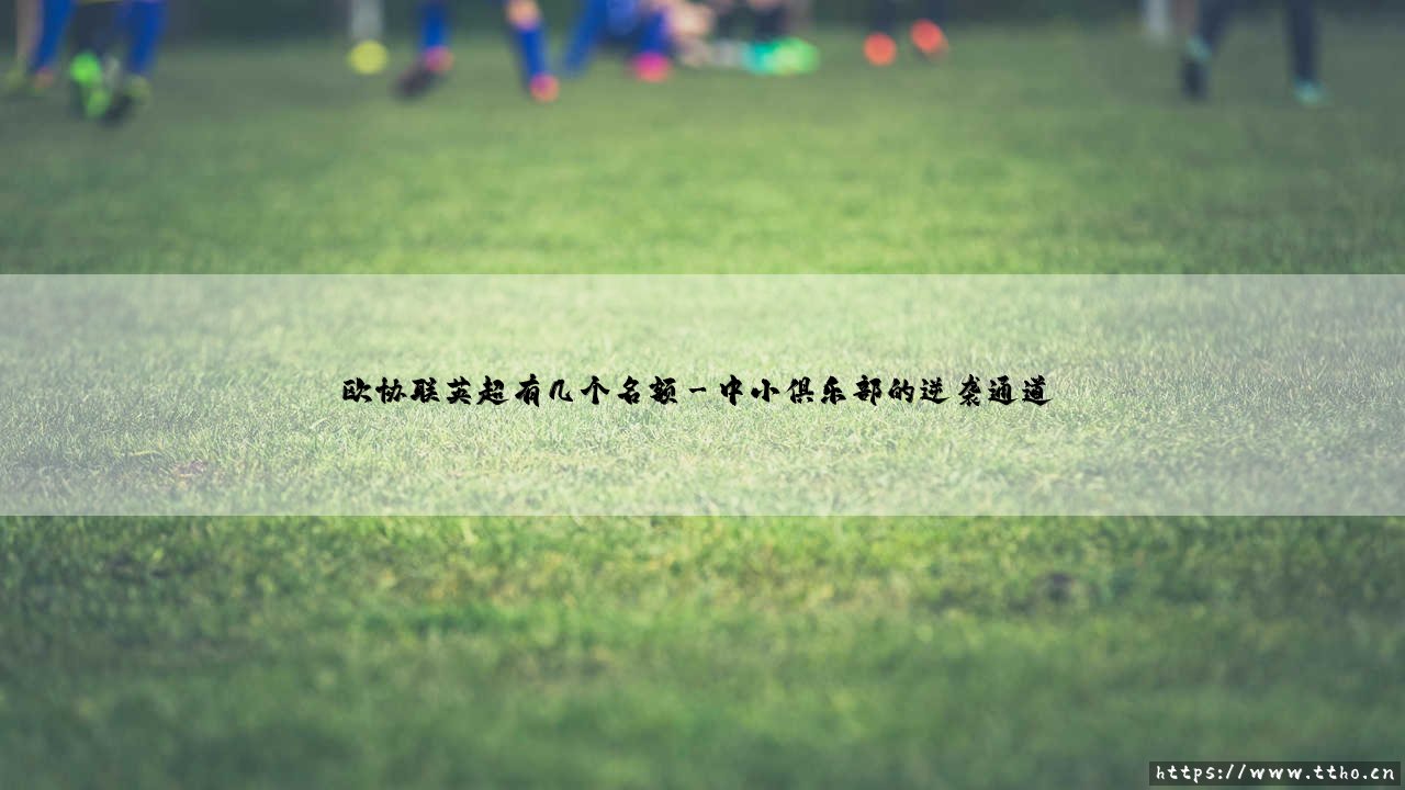 欧协联英超有几个名额?:揭秘英超球队征战欧洲第三级别赛事的准入规则「欧协联英超名额解析」-第3张图片-天体号 欧协联英超有几个名额?:揭秘英超球队征战欧洲第三级别赛事的准入规则「欧协联英超名额解析」-第3张图片-天体号