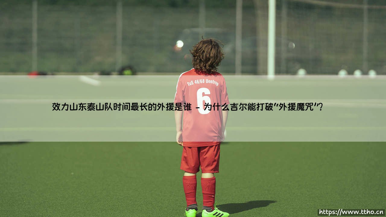 效力山东泰山队时间最长的外援是谁？揭秘传奇外援的故事-第2张图片-天体号