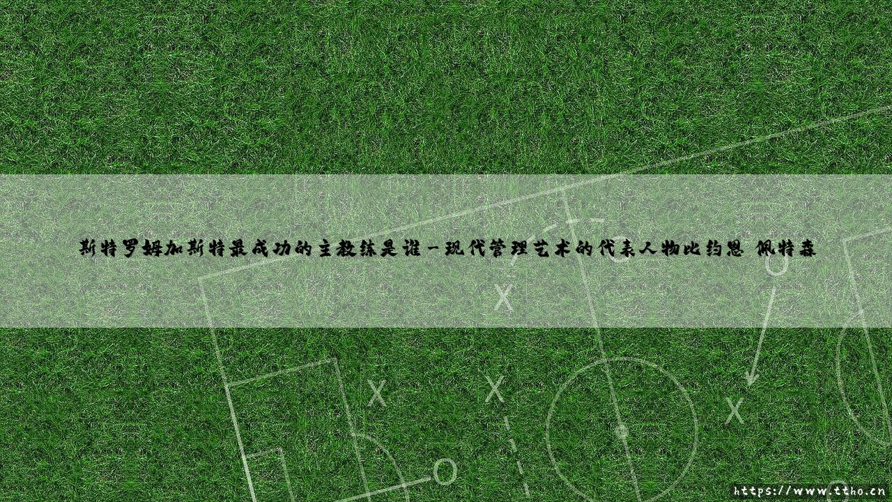 斯特罗姆加斯特最成功的主教练是谁?探寻挪超豪门的传奇领袖-第3张图片-天体号 斯特罗姆加斯特最成功的主教练是谁?探寻挪超豪门的传奇领袖-第3张图片-天体号