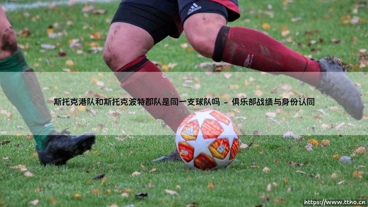 斯托克港队与斯托克波特郡队:同一支球队?揭秘英格兰足球俱乐部名称之谜-第2张图片-天体号 斯托克港队与斯托克波特郡队:同一支球队?揭秘英格兰足球俱乐部名称之谜-第2张图片-天体号