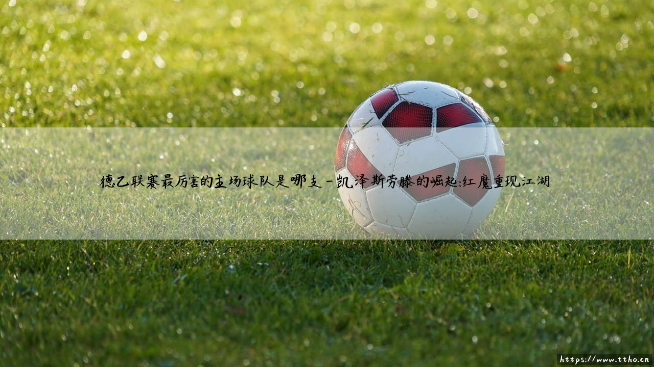 德乙联赛最厉害的主场球队是哪支?「魔鬼主场」的王者之争-第4张图片-天体号 德乙联赛最厉害的主场球队是哪支?「魔鬼主场」的王者之争-第4张图片-天体号
