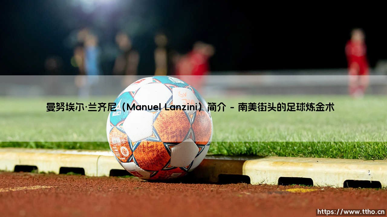 曼努埃尔·兰齐尼:从河床弃儿到英超魔术师的逆袭之路-第1张图片-天体号 曼努埃尔·兰齐尼:从河床弃儿到英超魔术师的逆袭之路-第1张图片-天体号