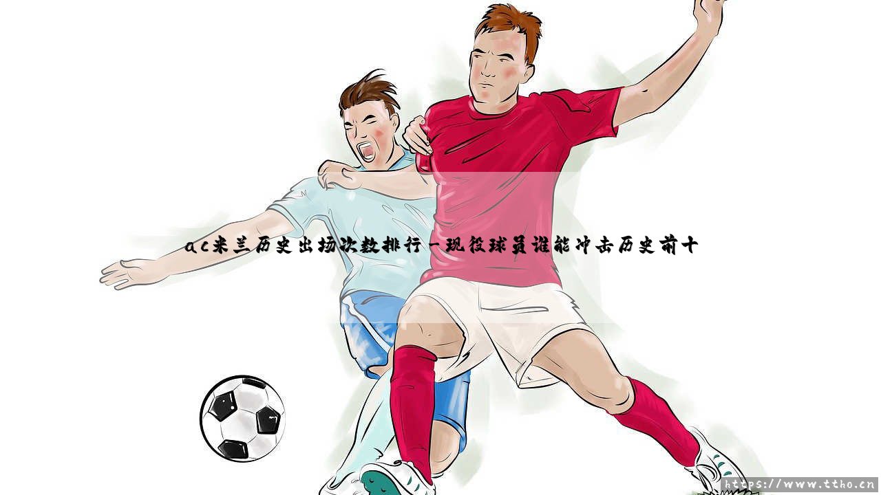 AC米兰历史出场次数排行:红黑军团的传奇们,谁才是圣西罗的劳模之王?-第3张图片-天体号 AC米兰历史出场次数排行:红黑军团的传奇们,谁才是圣西罗的劳模之王?-第3张图片-天体号