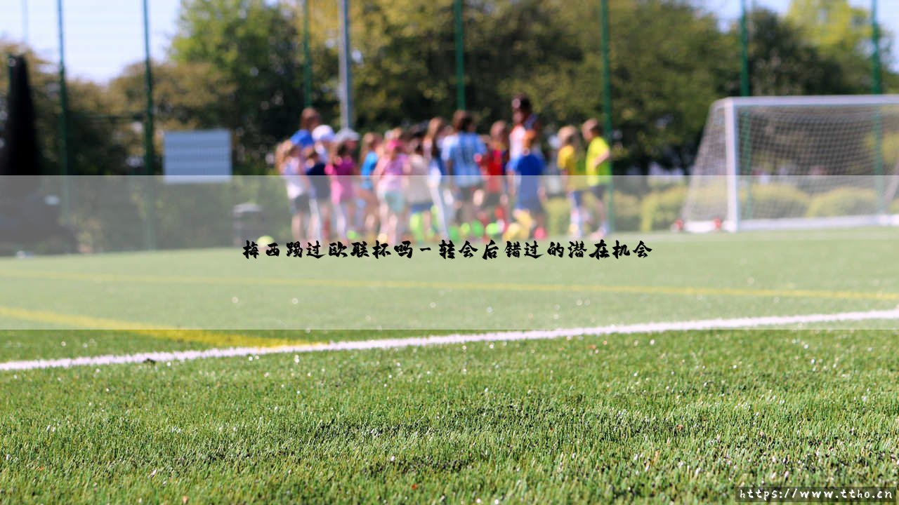 梅西踢过欧联杯吗?揭秘球王与欧洲次级别联赛的奇妙缘分「梅西职业生涯是否征战过欧联杯?」-第3张图片-天体号 梅西踢过欧联杯吗?揭秘球王与欧洲次级别联赛的奇妙缘分「梅西职业生涯是否征战过欧联杯?」-第3张图片-天体号