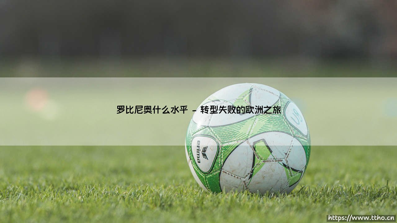 罗比尼奥什么水平?从桑巴精灵到足坛浪子的技术解析-第2张图片-天体号 罗比尼奥什么水平?从桑巴精灵到足坛浪子的技术解析-第2张图片-天体号