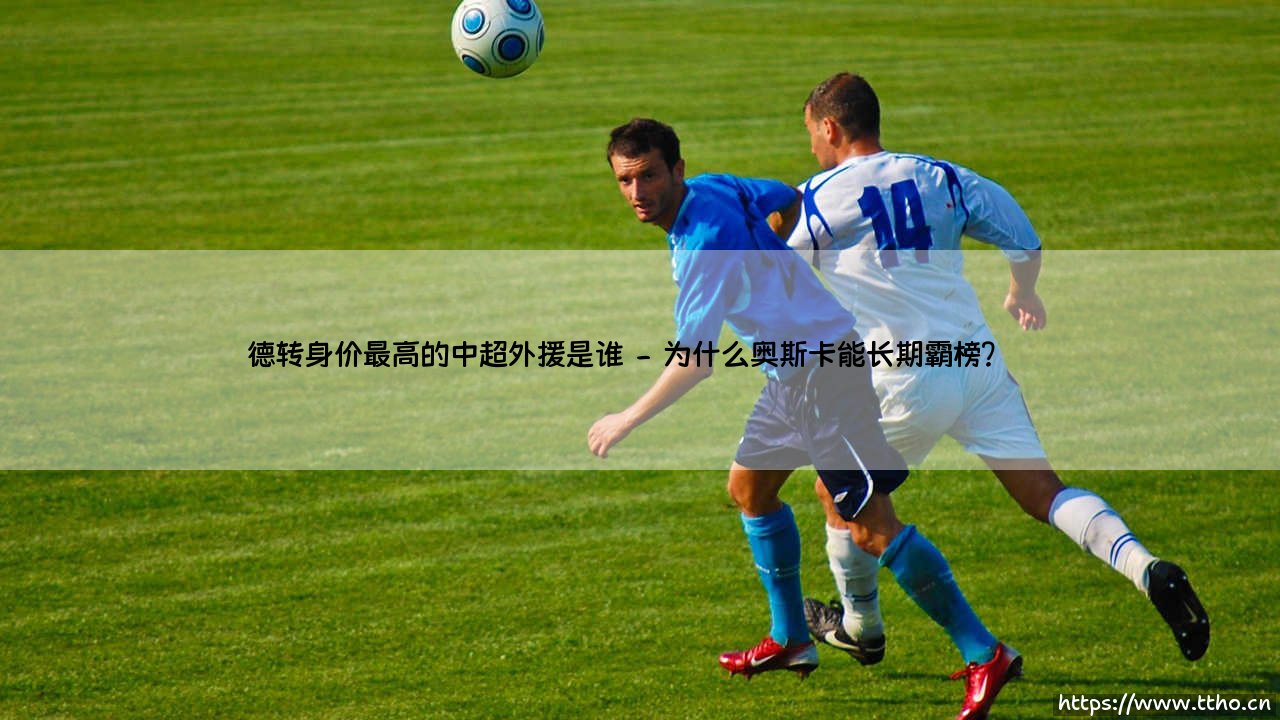德转身价最高的中超外援是谁？揭秘「中国联赛身价之王」的传奇故事-第2张图片-天体号