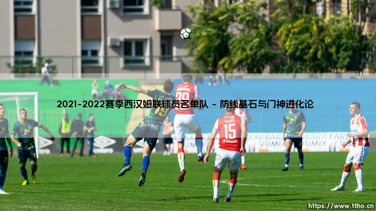 2021-2022赛季西汉姆联球员名单队：铁锤帮的重塑与野望-第1张图片-天体号