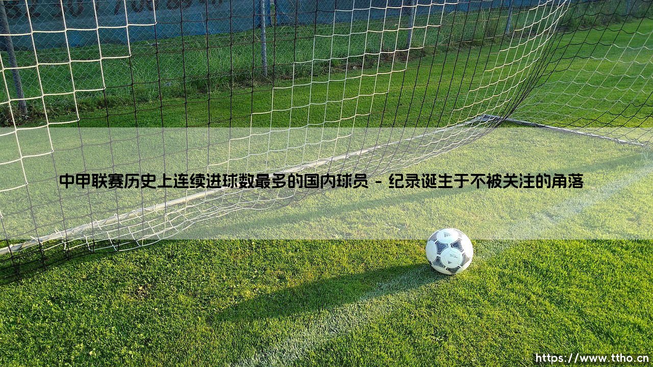 中甲联赛连续进球王是谁?:「本土射手传奇」揭秘历史纪录保持者-第1张图片-天体号 中甲联赛连续进球王是谁?:「本土射手传奇」揭秘历史纪录保持者-第1张图片-天体号