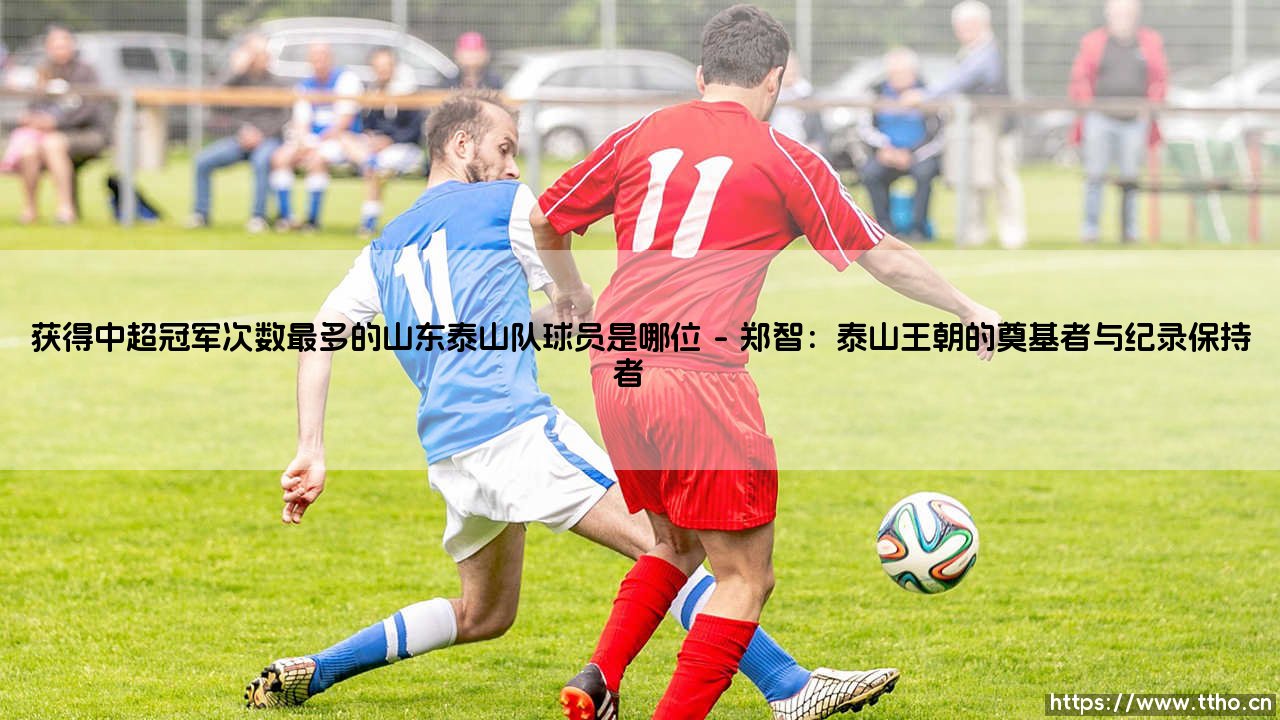 山东泰山队史上哪位球员以中超冠军次数最多书写传奇？-第1张图片-天体号