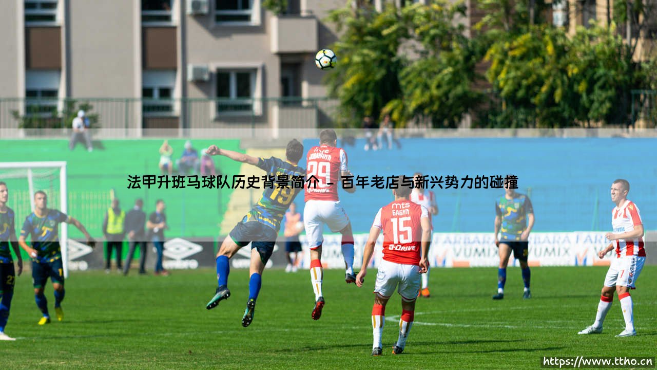 法甲升班马球队历史背景探秘:从草根到顶级联赛的逆袭之路-第2张图片-天体号 法甲升班马球队历史背景探秘:从草根到顶级联赛的逆袭之路-第2张图片-天体号