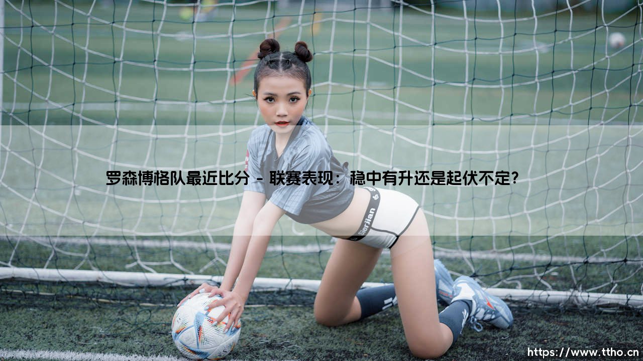 罗森博格队最近比分:他们状态如何?「罗森博格队最近战绩」深度解析-第1张图片-天体号 罗森博格队最近比分:他们状态如何?「罗森博格队最近战绩」深度解析-第1张图片-天体号