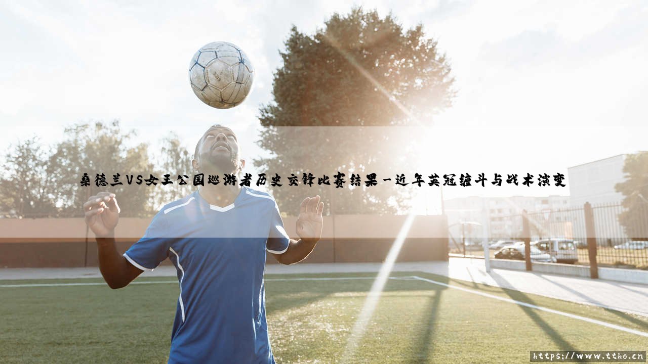 桑德兰VS女王公园巡游者历史交锋比赛结果深度解析-第3张图片-天体号