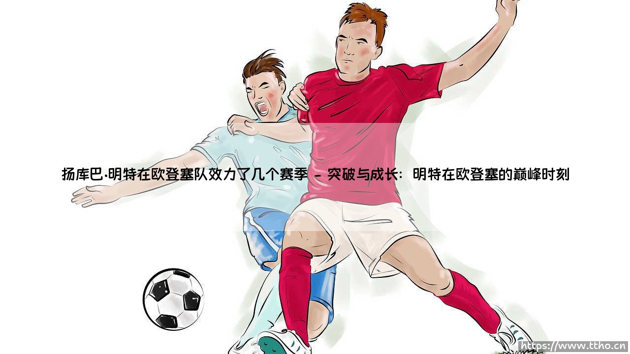 扬库巴·明特在欧登塞队效力了几个赛季？揭秘他的丹麦足球岁月-第2张图片-天体号