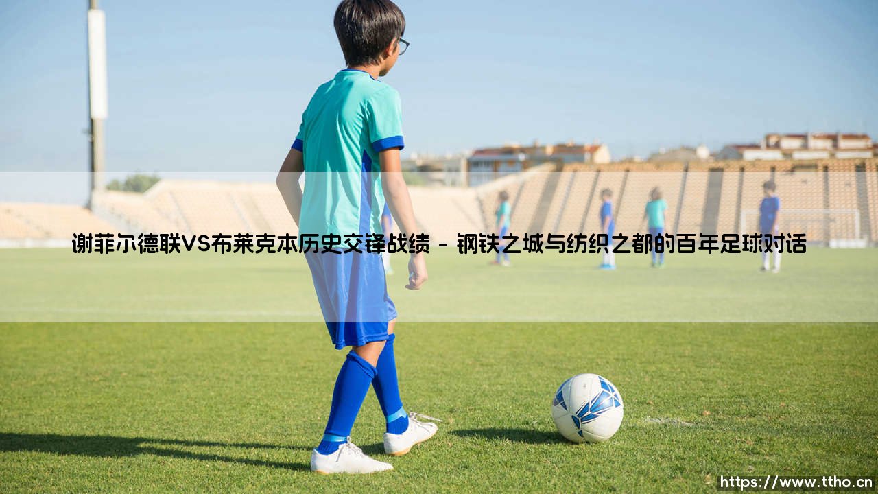 谢菲尔德联VS布莱克本历史交锋战绩:绿茵场上的玫瑰战争为何如此胶着?-第1张图片-天体号 谢菲尔德联VS布莱克本历史交锋战绩:绿茵场上的玫瑰战争为何如此胶着?-第1张图片-天体号