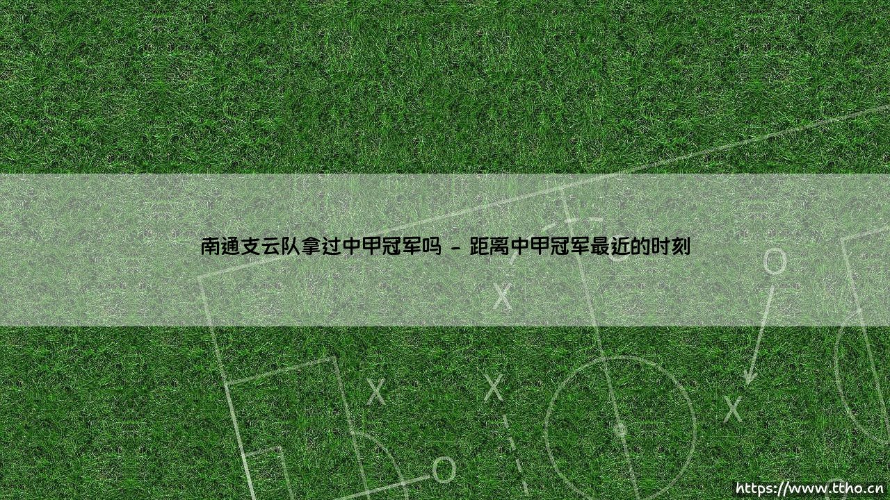 南通支云队拿过中甲冠军吗?深入解析这支江苏足球新势力-第2张图片-天体号 南通支云队拿过中甲冠军吗?深入解析这支江苏足球新势力-第2张图片-天体号