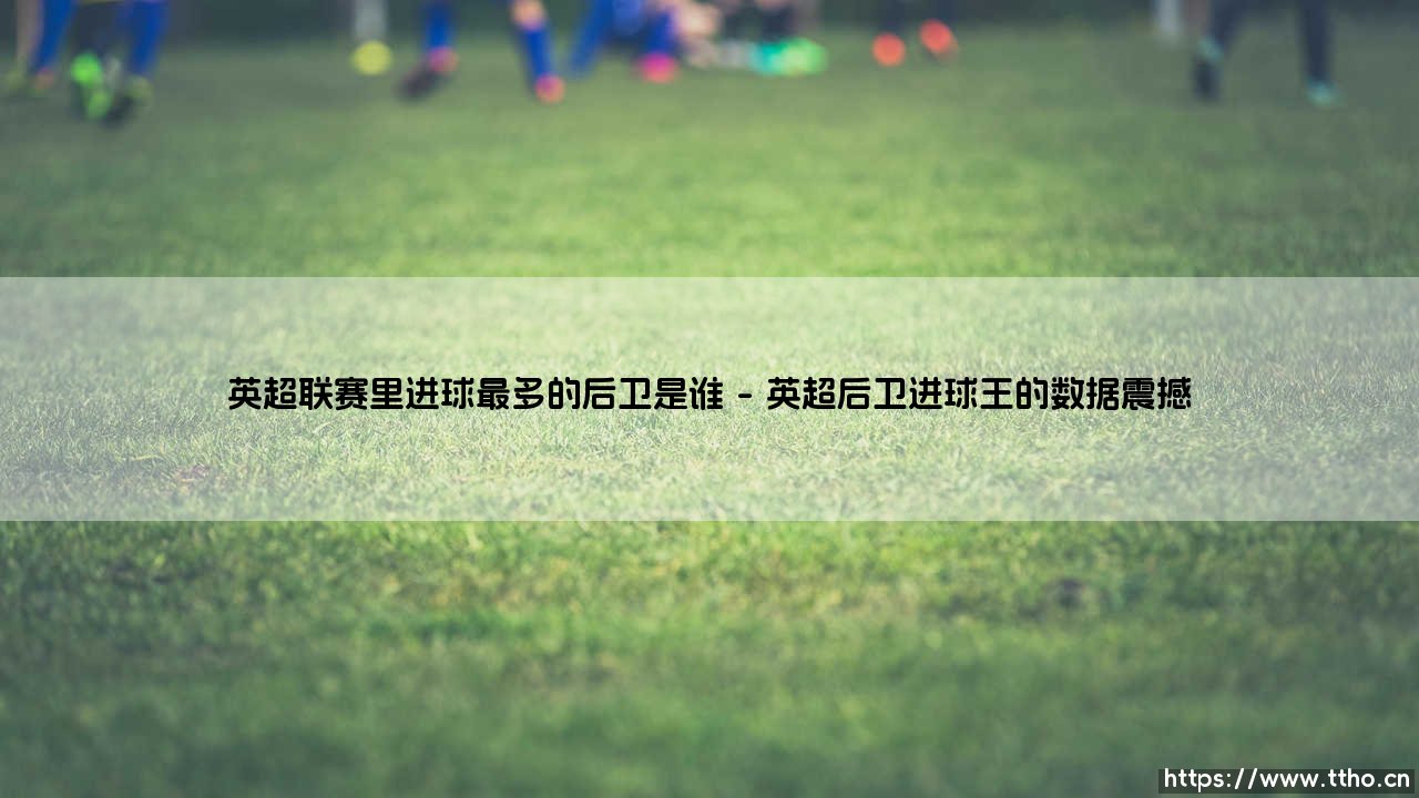 英超联赛里进球最多的后卫是谁？揭秘英超历史进球王后卫传奇-第1张图片-天体号
