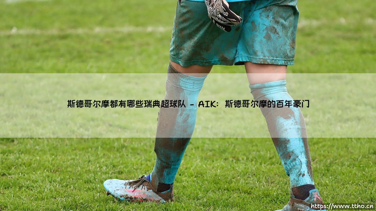 斯德哥尔摩的足球荣耀:揭秘瑞典超联赛中的斯德哥尔摩球队-第2张图片-天体号 斯德哥尔摩的足球荣耀:揭秘瑞典超联赛中的斯德哥尔摩球队-第2张图片-天体号