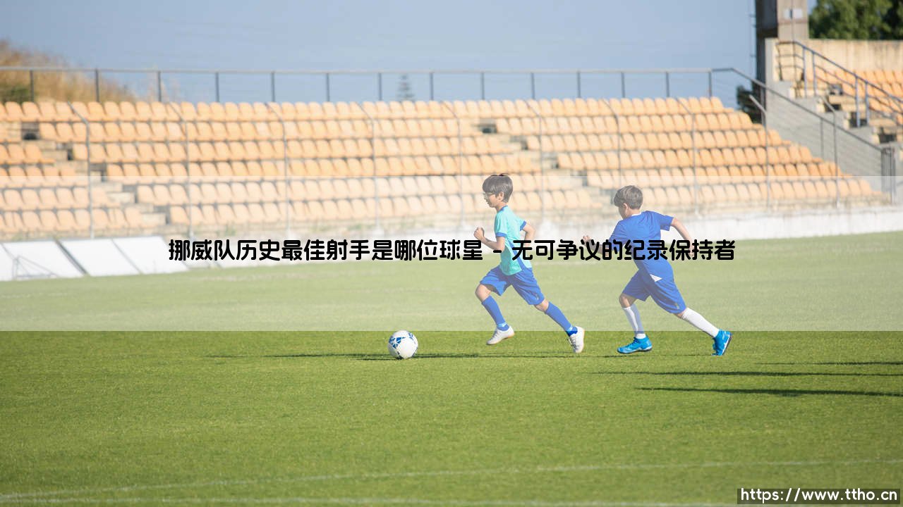 挪威队历史最佳射手:谁是北欧神话中的进球之王?-第1张图片-天体号 挪威队历史最佳射手:谁是北欧神话中的进球之王?-第1张图片-天体号