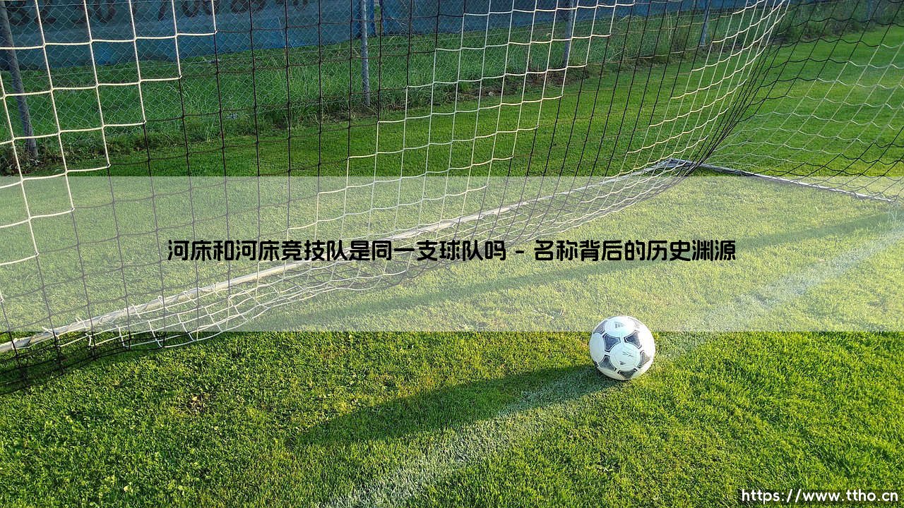 河床和河床竞技队是同一支球队吗?解析南美足球的经典名称之谜-第1张图片-天体号 河床和河床竞技队是同一支球队吗?解析南美足球的经典名称之谜-第1张图片-天体号