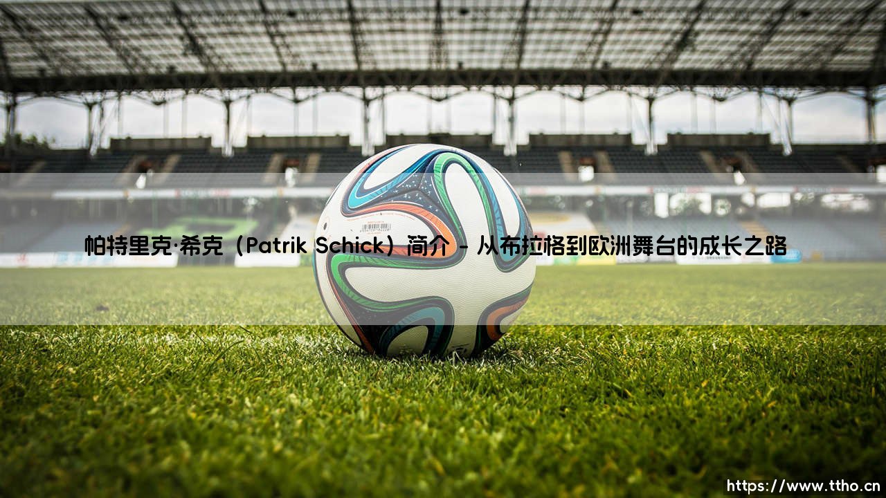 帕特里克·希克(Patrik Schick)简介:捷克足球天才的崛起与荣耀-第1张图片-天体号 帕特里克·希克(Patrik Schick)简介:捷克足球天才的崛起与荣耀-第1张图片-天体号