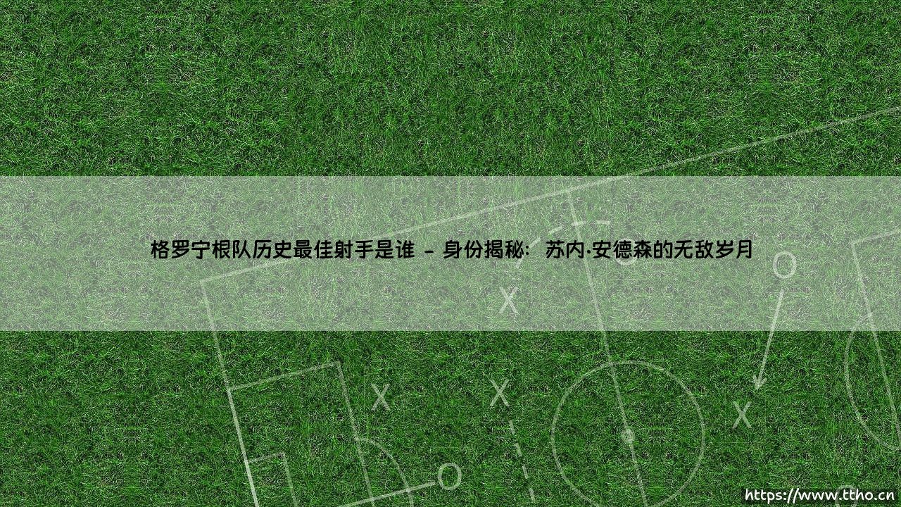 格罗宁根队历史最佳射手是谁?探寻格罗宁根队史射手王的传奇足迹-第2张图片-天体号 格罗宁根队历史最佳射手是谁?探寻格罗宁根队史射手王的传奇足迹-第2张图片-天体号