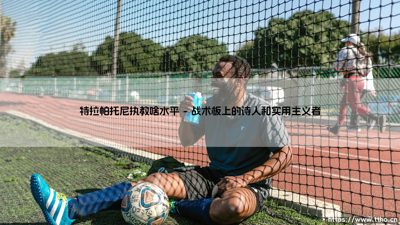 特拉帕托尼执教啥水平?解析传奇教练的战术智慧与人格魅力-第1张图片-天体号 特拉帕托尼执教啥水平?解析传奇教练的战术智慧与人格魅力-第1张图片-天体号