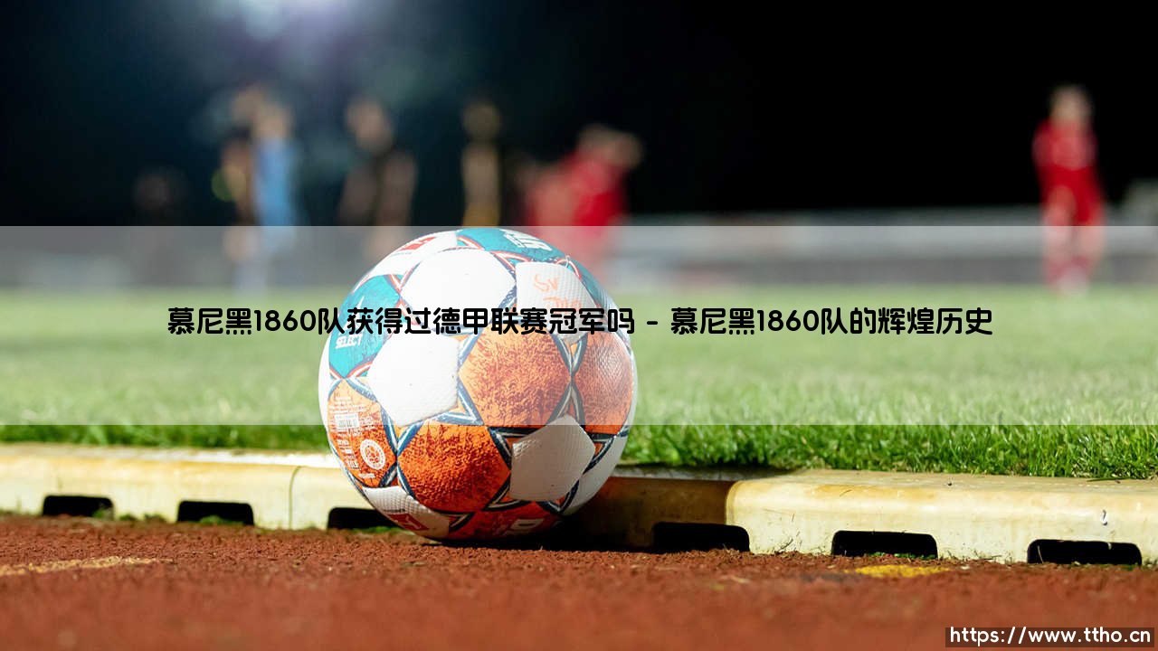 慕尼黑1860队与德甲冠军之谜:这支传奇球队是否曾问鼎德甲?-第1张图片-天体号 慕尼黑1860队与德甲冠军之谜:这支传奇球队是否曾问鼎德甲?-第1张图片-天体号