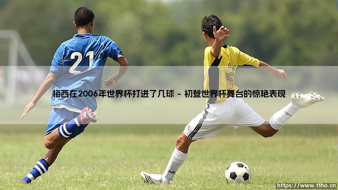 梅西闪耀2006:追溯球王在2006年世界杯的进球传奇——详解梅西在2006年世界杯打进了几球-第1张图片-天体号 梅西闪耀2006:追溯球王在2006年世界杯的进球传奇——详解梅西在2006年世界杯打进了几球-第1张图片-天体号