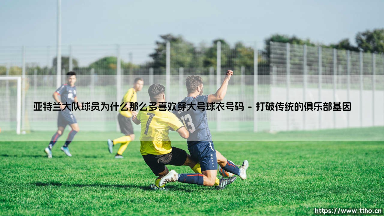 亚特兰大队球员为何偏爱大号球衣?——揭秘「雄鹰军团」背后的数字密码-第1张图片-天体号 亚特兰大队球员为何偏爱大号球衣?——揭秘「雄鹰军团」背后的数字密码-第1张图片-天体号