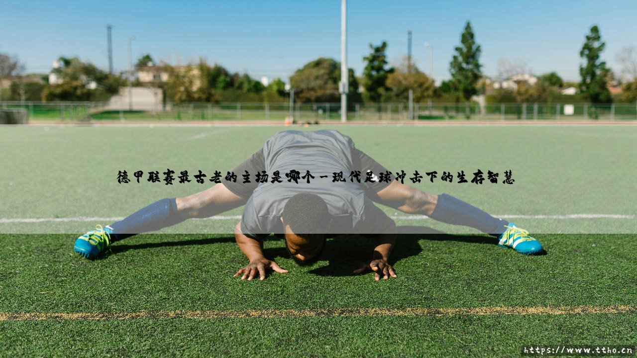 德甲联赛最古老的主场探秘:百年球场如何铸就德国足球灵魂-第3张图片-天体号 德甲联赛最古老的主场探秘:百年球场如何铸就德国足球灵魂-第3张图片-天体号