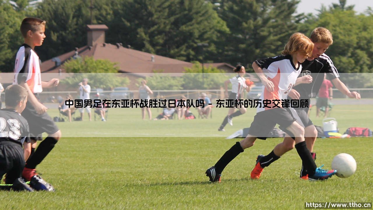 中国男足在东亚杯战胜过日本队吗？历史与现状深度解析-第1张图片-天体号
