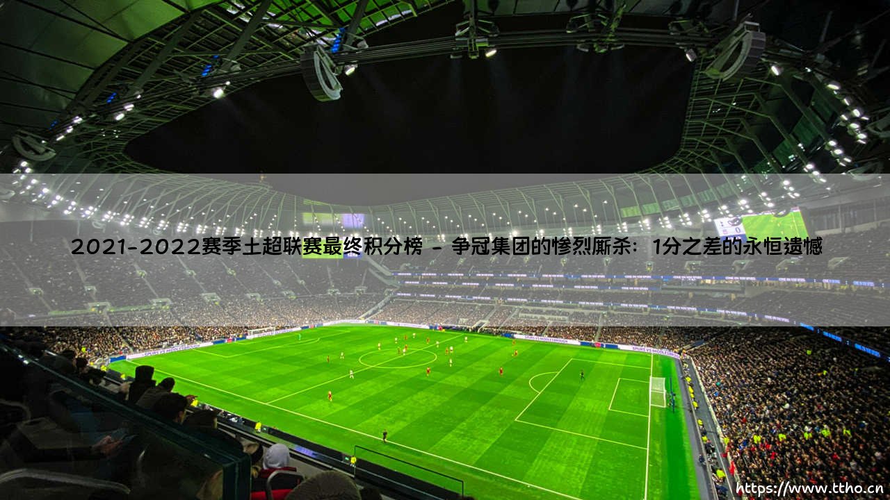 2021-2022赛季土超联赛最终积分榜:谁统治了土耳其足球?「土超冠军悬念」最终揭晓!-第2张图片-天体号 2021-2022赛季土超联赛最终积分榜:谁统治了土耳其足球?「土超冠军悬念」最终揭晓!-第2张图片-天体号