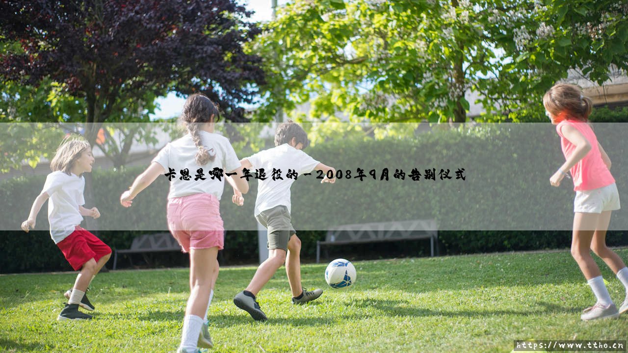 传奇谢幕时刻:卡恩是哪一年退役的?揭秘德国门神的职业生涯终点-第3张图片-天体号 传奇谢幕时刻:卡恩是哪一年退役的?揭秘德国门神的职业生涯终点-第3张图片-天体号