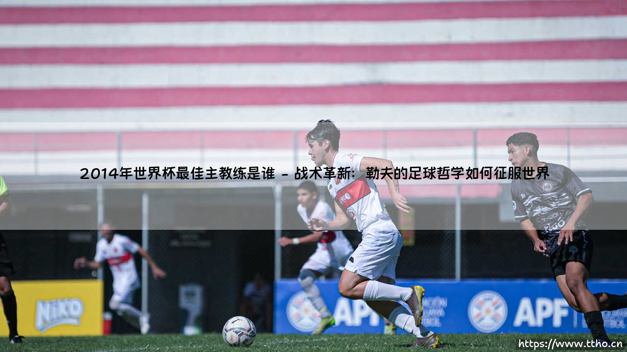 2014年世界杯最佳主教练是谁?揭秘冠军背后的战术大师-第2张图片-天体号 2014年世界杯最佳主教练是谁?揭秘冠军背后的战术大师-第2张图片-天体号