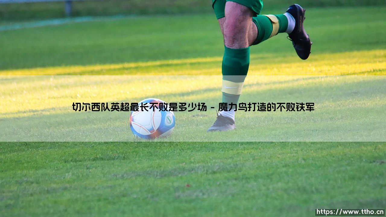 切尔西队英超最长不败纪录是多少场?蓝军辉煌岁月回顾-第1张图片-天体号 切尔西队英超最长不败纪录是多少场?蓝军辉煌岁月回顾-第1张图片-天体号
