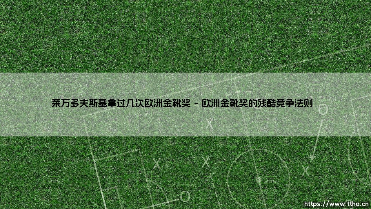 莱万多夫斯基拿过几次欧洲金靴奖?- 解析「世一锋」的荣耀巅峰之路-第1张图片-天体号 莱万多夫斯基拿过几次欧洲金靴奖?- 解析「世一锋」的荣耀巅峰之路-第1张图片-天体号