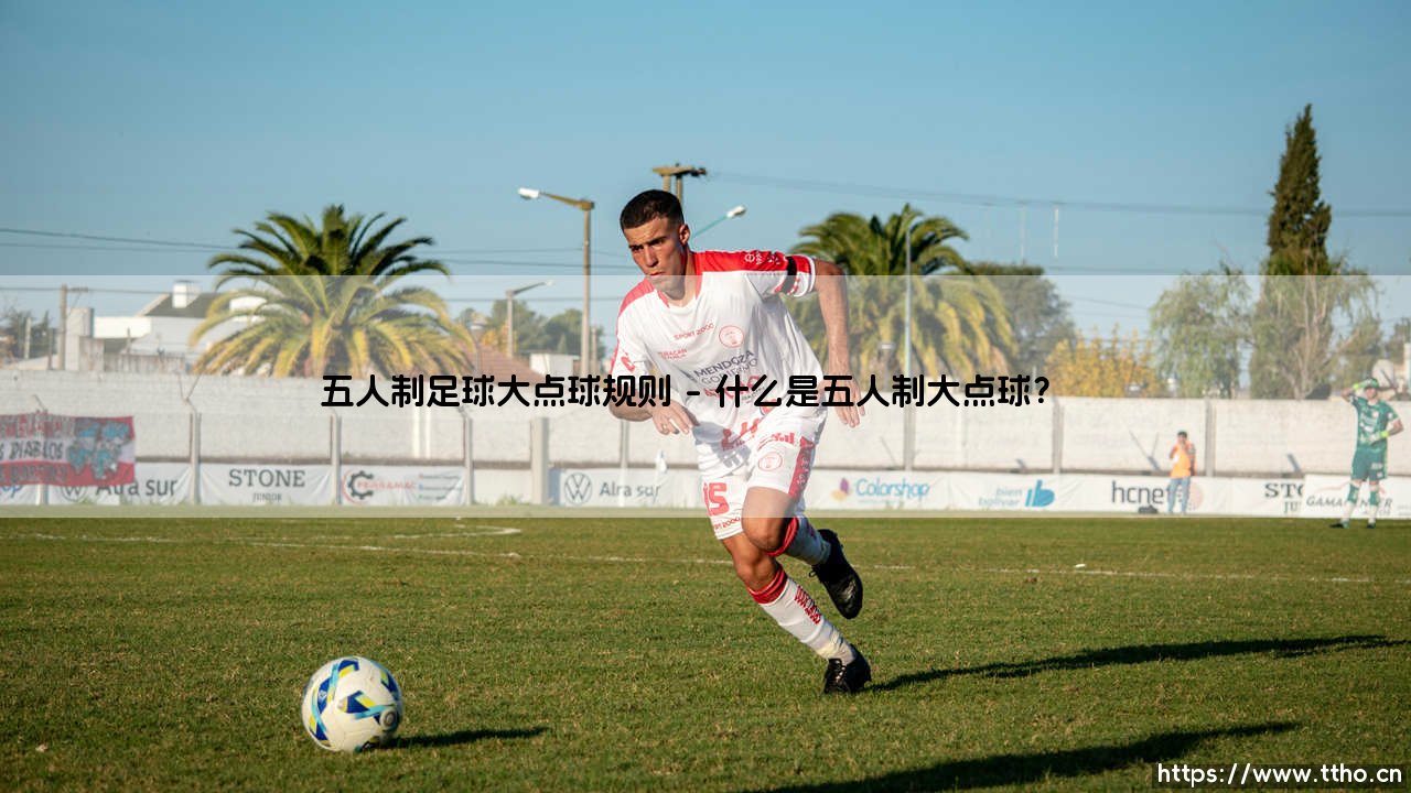 五人制足球大点球规则：你了解多少？——深入解析「大点球」的特殊玩法-第1张图片-天体号