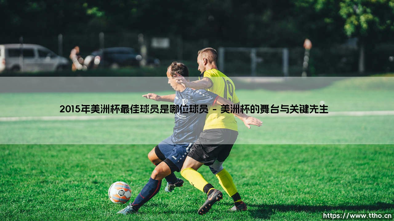 2015年美洲杯最佳球员是谁？——「足球王者」的荣耀时刻：揭秘2015美洲杯MVP-第1张图片-天体号