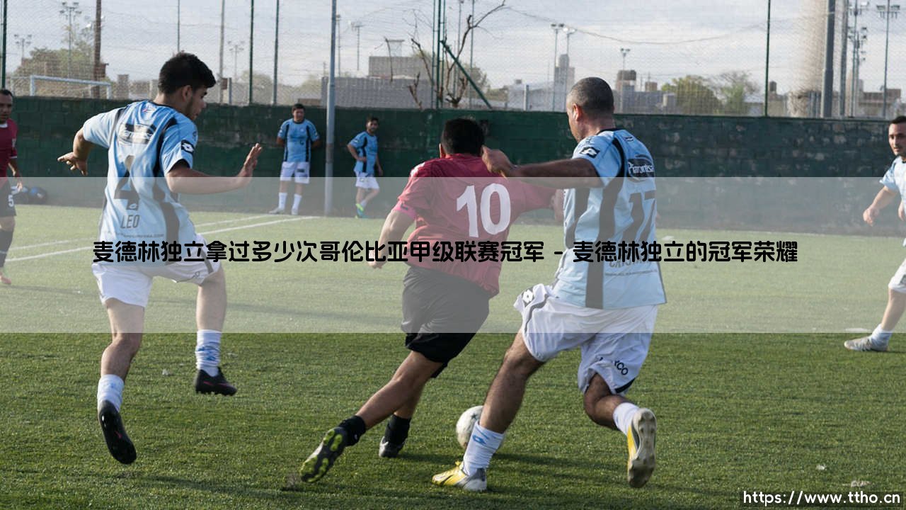 麦德林独立:哥伦比亚甲级联赛冠军之路的荣耀与传奇-第1张图片-天体号 麦德林独立:哥伦比亚甲级联赛冠军之路的荣耀与传奇-第1张图片-天体号