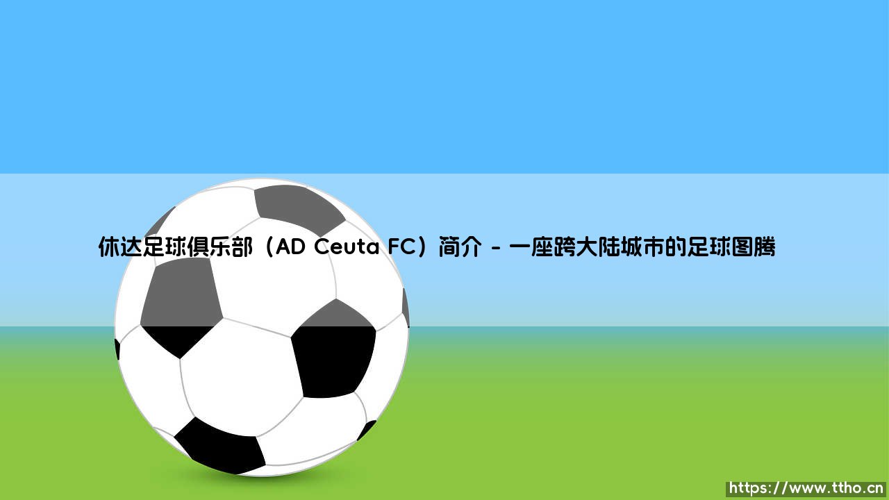 休达足球俱乐部(AD Ceuta FC)是什么?——探索西班牙非洲飞地的绿茵传奇-第1张图片-天体号 休达足球俱乐部(AD Ceuta FC)是什么?——探索西班牙非洲飞地的绿茵传奇-第1张图片-天体号
